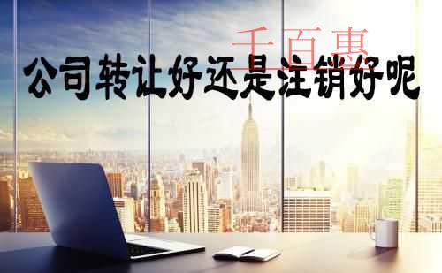 千百惠小編解說:公司轉(zhuǎn)讓好還是注銷好 千百惠小編解說:公司轉(zhuǎn)讓好還是注銷好